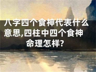 八字四个食神代表什么意思,四柱中四个食神命理怎样?