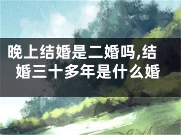 晚上结婚是二婚吗,结婚三十多年是什么婚