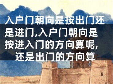 入户门朝向是按出门还是进门,入户门朝向是按进入门的方向算呢,还是出门的方向算