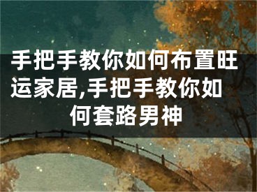 手把手教你如何布置旺运家居,手把手教你如何套路男神
