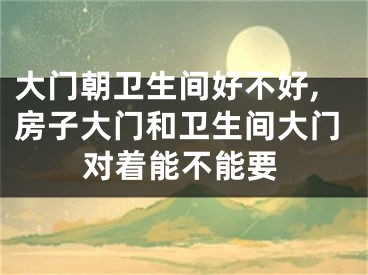 大门朝卫生间好不好,房子大门和卫生间大门对着能不能要