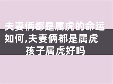 夫妻俩都是属虎的命运如何,夫妻俩都是属虎孩子属虎好吗