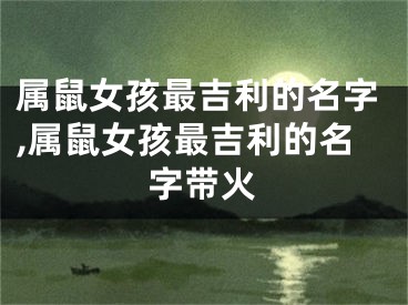 属鼠女孩最吉利的名字,属鼠女孩最吉利的名字带火