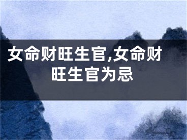 女命财旺生官,女命财旺生官为忌