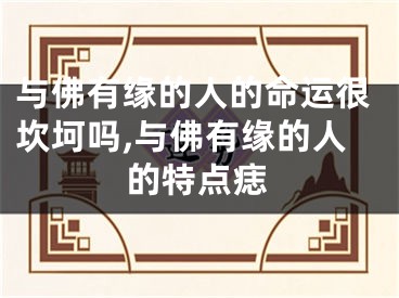 与佛有缘的人的命运很坎坷吗,与佛有缘的人的特点痣