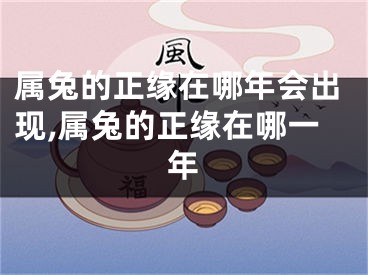 属兔的正缘在哪年会出现,属兔的正缘在哪一年