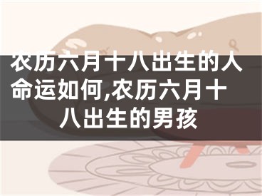 农历六月十八出生的人命运如何,农历六月十八出生的男孩