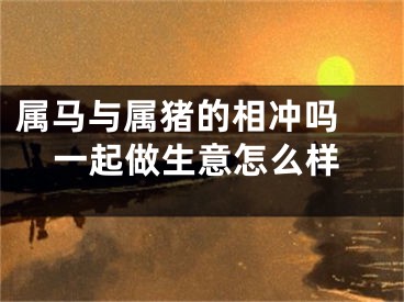 属马与属猪的相冲吗 一起做生意怎么样