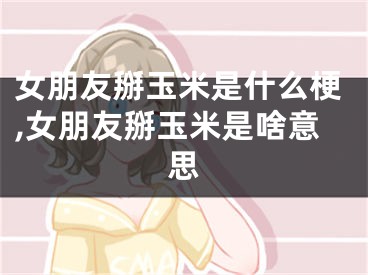 女朋友掰玉米是什么梗,女朋友掰玉米是啥意思