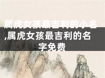 属虎女孩最吉利的小名,属虎女孩最吉利的名字免费