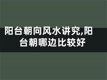 阳台朝向风水讲究,阳台朝哪边比较好