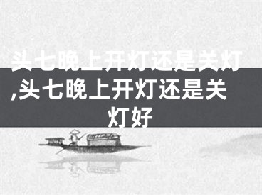 头七晚上开灯还是关灯,头七晚上开灯还是关灯好
