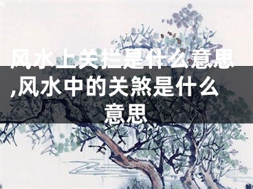 风水上关拦是什么意思,风水中的关煞是什么意思