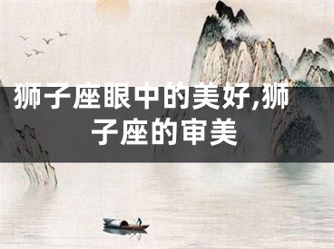 狮子座眼中的美好,狮子座的审美