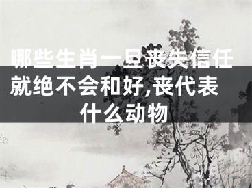 哪些生肖一旦丧失信任就绝不会和好,丧代表什么动物
