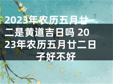 2023年农历五月廿二是黄道吉日吗 2023年农历五月廿二日子好不好