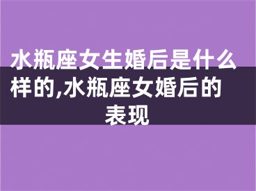 水瓶座女生婚后是什么样的,水瓶座女婚后的表现