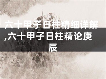 六十甲子日柱精细详解,六十甲子日柱精论庚辰
