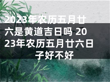 2023年农历五月廿六是黄道吉日吗 2023年农历五月廿六日子好不好