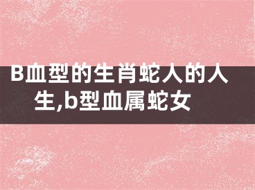 B血型的生肖蛇人的人生,b型血属蛇女