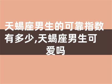 天蝎座男生的可靠指数有多少,天蝎座男生可爱吗