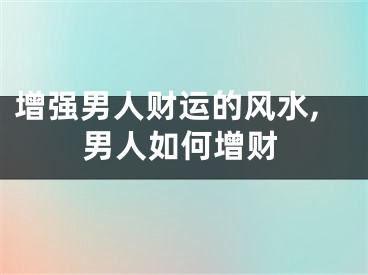 增强男人财运的风水,男人如何增财