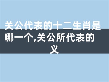 关公代表的十二生肖是哪一个,关公所代表的义