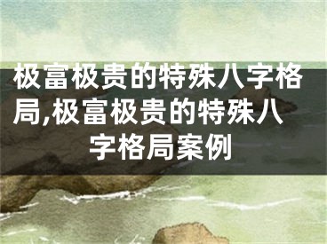 极富极贵的特殊八字格局,极富极贵的特殊八字格局案例