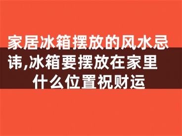 家居冰箱摆放的风水忌讳,冰箱要摆放在家里什么位置祝财运