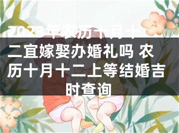 2023年农历十月十二宜嫁娶办婚礼吗 农历十月十二上等结婚吉时查询