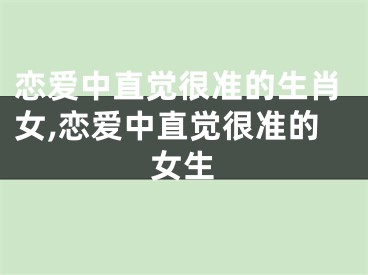 恋爱中直觉很准的生肖女,恋爱中直觉很准的女生