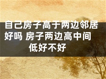 自己房子高于两边邻居好吗 房子两边高中间低好不好 