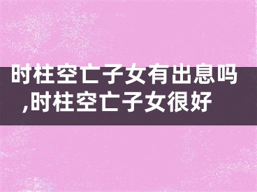 时柱空亡子女有出息吗,时柱空亡子女很好