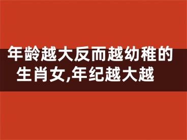 年龄越大反而越幼稚的生肖女,年纪越大越