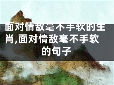 面对情敌毫不手软的生肖,面对情敌毫不手软的句子