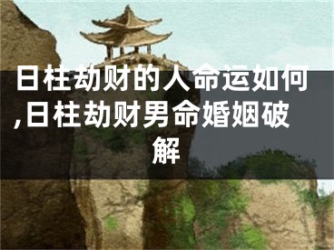 日柱劫财的人命运如何,日柱劫财男命婚姻破解