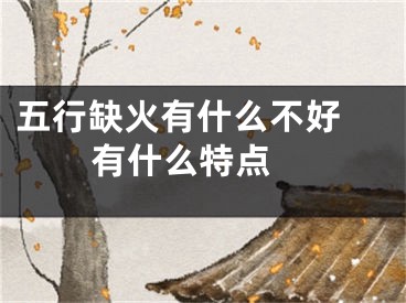 五行缺火有什么不好 有什么特点 