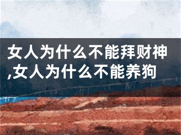女人为什么不能拜财神,女人为什么不能养狗
