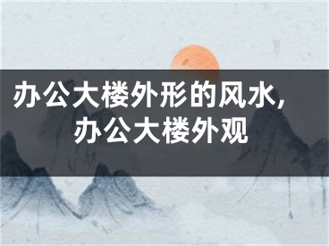 办公大楼外形的风水,办公大楼外观