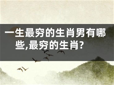 一生最穷的生肖男有哪些,最穷的生肖?