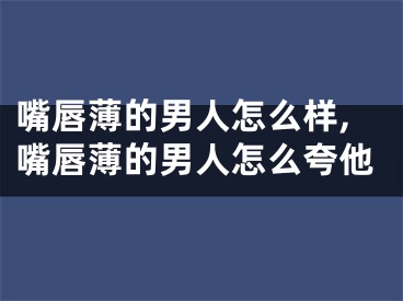 嘴唇薄的男人怎么样,嘴唇薄的男人怎么夸他