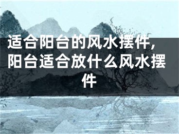 适合阳台的风水摆件,阳台适合放什么风水摆件