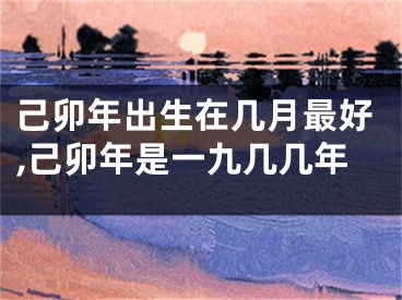 己卯年出生在几月最好,己卯年是一九几几年