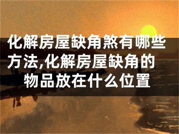 化解房屋缺角煞有哪些方法,化解房屋缺角的物品放在什么位置