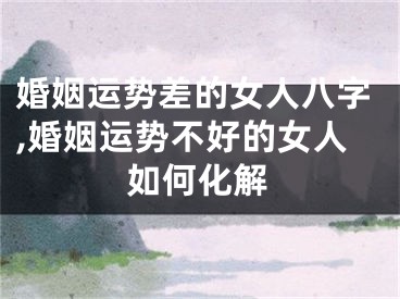 婚姻运势差的女人八字,婚姻运势不好的女人如何化解