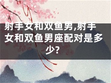 射手女和双鱼男,射手女和双鱼男座配对是多少?
