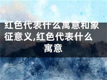 红色代表什么寓意和象征意义,红色代表什么寓意