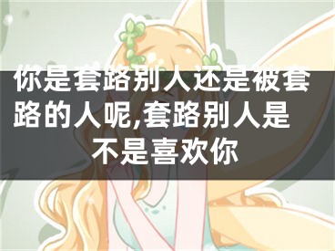 你是套路别人还是被套路的人呢,套路别人是不是喜欢你