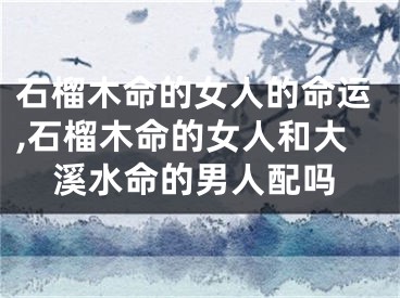 石榴木命的女人的命运,石榴木命的女人和大溪水命的男人配吗