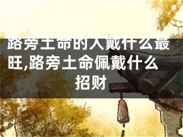 路旁土命的人戴什么最旺,路旁土命佩戴什么招财